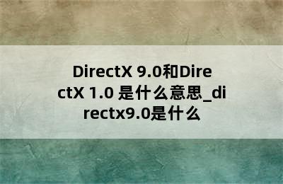 DirectX 9.0和DirectX 1.0 是什么意思_directx9.0是什么